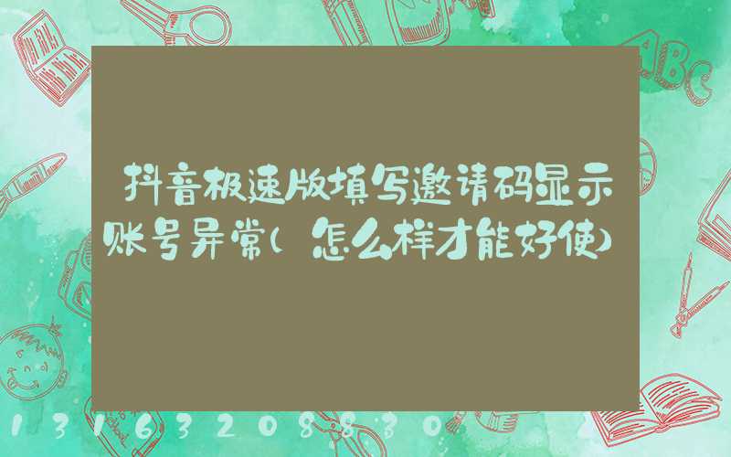抖音极速版填写邀请码显示账号异常(怎么样才能好使)