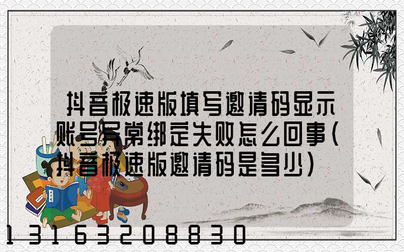 抖音极速版填写邀请码显示账号异常绑定失败怎么回事(抖音极速版邀请码是多少)