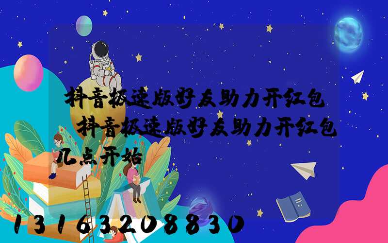 抖音极速版好友助力开红包(抖音极速版好友助力开红包几点开始)