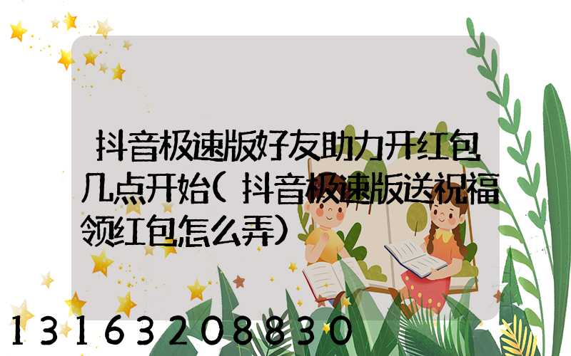 抖音极速版好友助力开红包几点开始(抖音极速版送祝福领红包怎么弄)