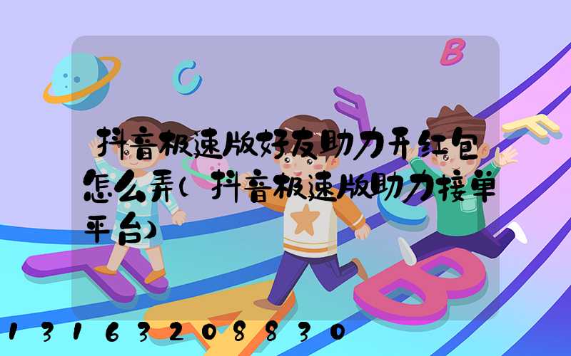 抖音极速版好友助力开红包怎么弄(抖音极速版助力接单平台)