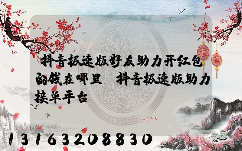 抖音极速版好友助力开红包的钱在哪里(抖音极速版助力接单平台)