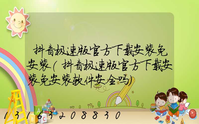 抖音极速版官方下载安装免安装(抖音极速版官方下载安装免安装软件安全吗)