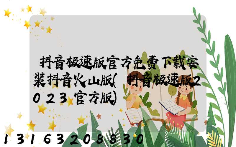 抖音极速版官方免费下载安装抖音火山版(抖音极速版2023官方版)