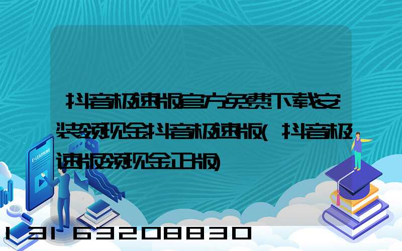 抖音极速版官方免费下载安装领现金抖音极速版(抖音极速版领现金正版)