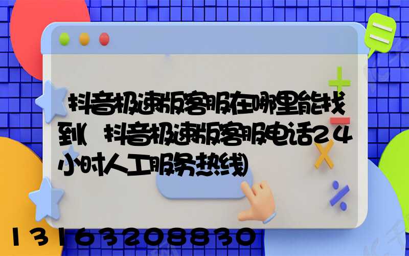 抖音极速版客服在哪里能找到(抖音极速版客服电话24小时人工服务热线)