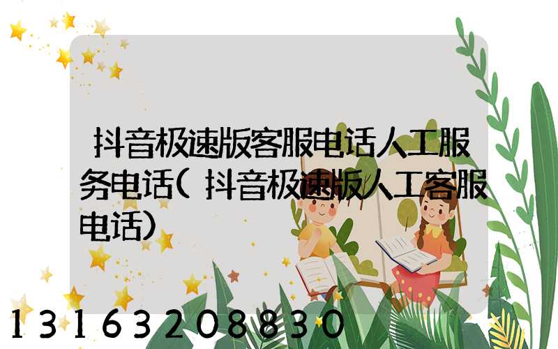 抖音极速版客服电话人工服务电话(抖音极速版人工客服电话)