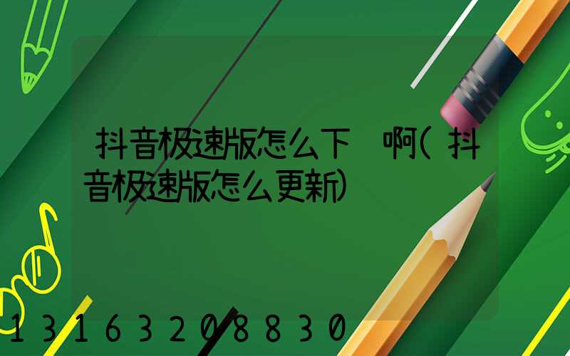 抖音极速版怎么下载啊(抖音极速版怎么更新)