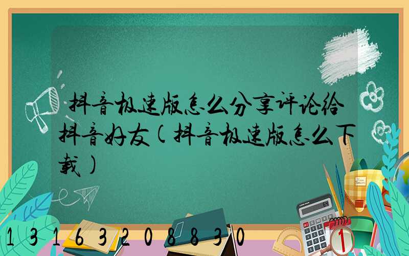 抖音极速版怎么分享评论给抖音好友(抖音极速版怎么下载)