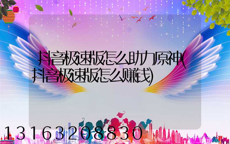 抖音极速版怎么助力原神(抖音极速版怎么赚钱)