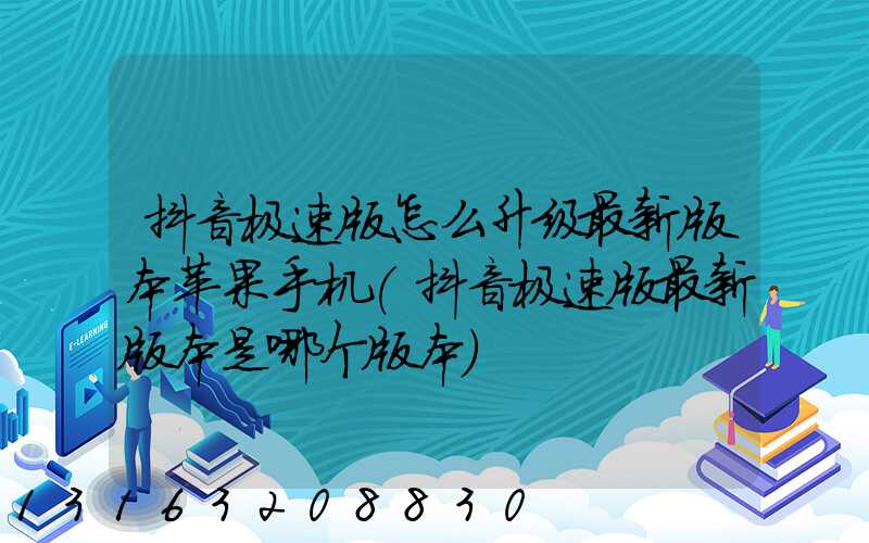 抖音极速版怎么升级最新版本苹果手机(抖音极速版最新版本是哪个版本)
