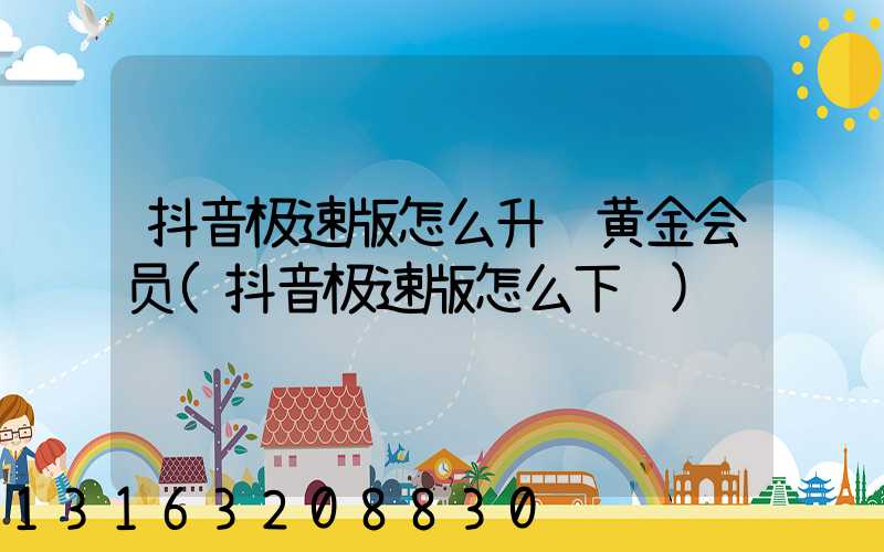 抖音极速版怎么升级黄金会员(抖音极速版怎么下载)