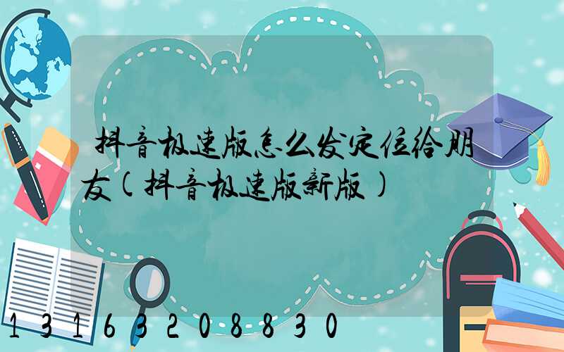抖音极速版怎么发定位给朋友(抖音极速版新版)