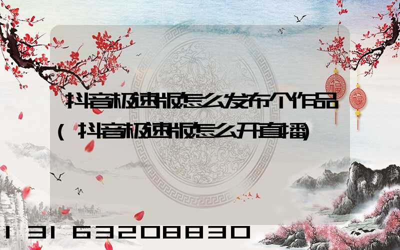 抖音极速版怎么发布个作品(抖音极速版怎么开直播)