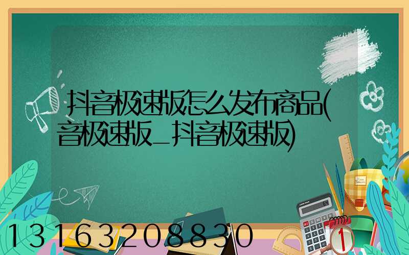 抖音极速版怎么发布商品(音极速版_抖音极速版)