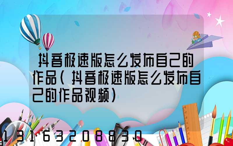 抖音极速版怎么发布自己的作品(抖音极速版怎么发布自己的作品视频)