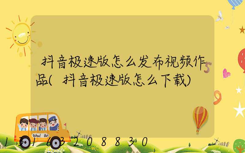 抖音极速版怎么发布视频作品(抖音极速版怎么下载)