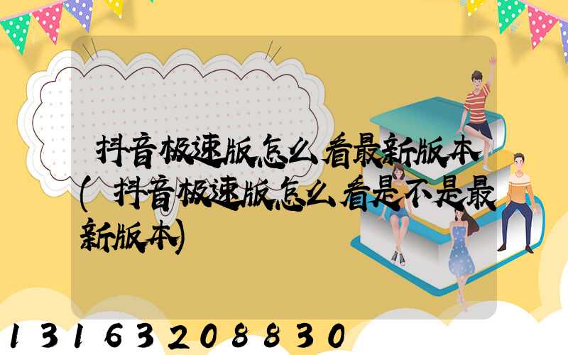 抖音极速版怎么看最新版本(抖音极速版怎么看是不是最新版本)