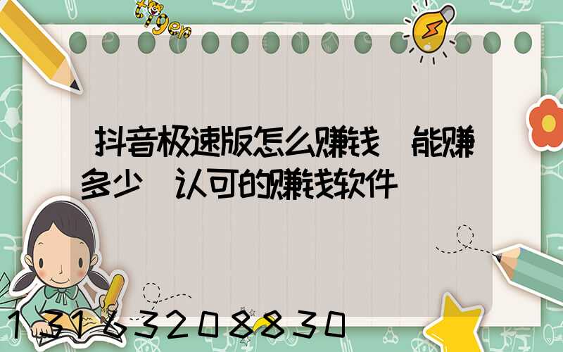 抖音极速版怎么赚钱_能赚多少(认可的赚钱软件)