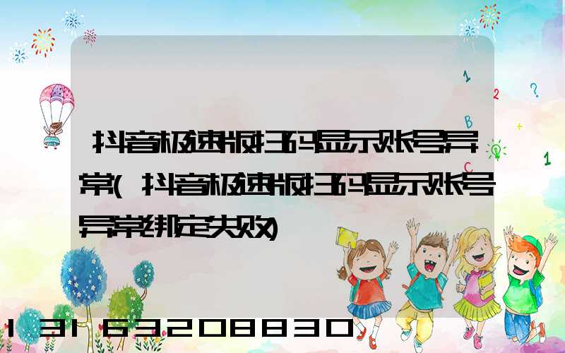 抖音极速版扫码显示账号异常(抖音极速版扫码显示账号异常绑定失败)