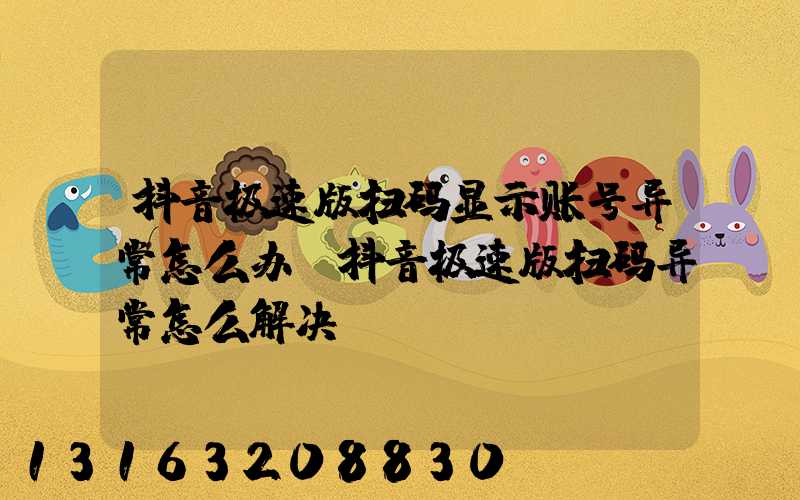 抖音极速版扫码显示账号异常怎么办(抖音极速版扫码异常怎么解决)