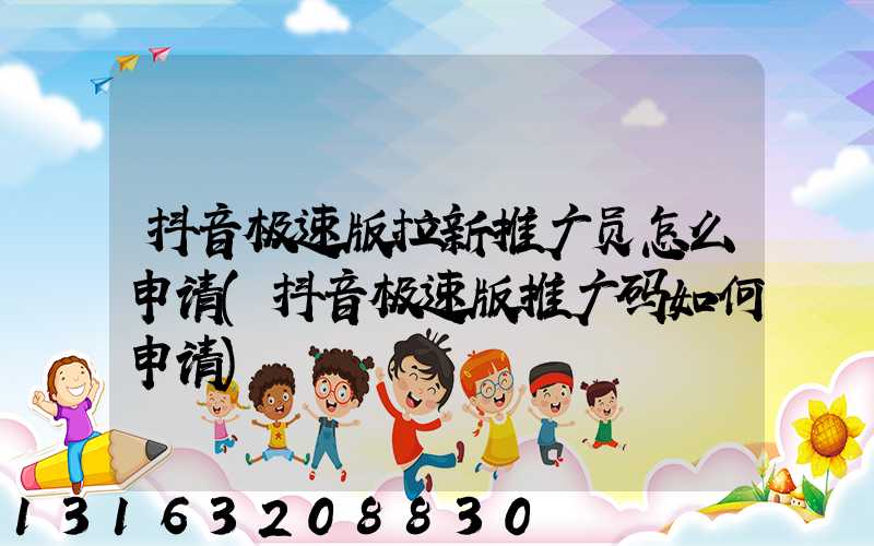 抖音极速版拉新推广员怎么申请(抖音极速版推广码如何申请)