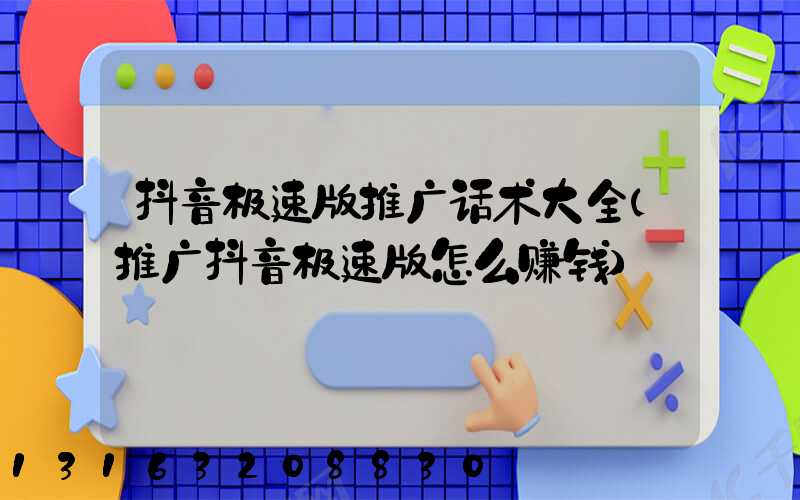 抖音极速版推广话术大全(推广抖音极速版怎么赚钱)