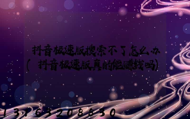 抖音极速版搜索不了怎么办(抖音极速版真的能赚钱吗)