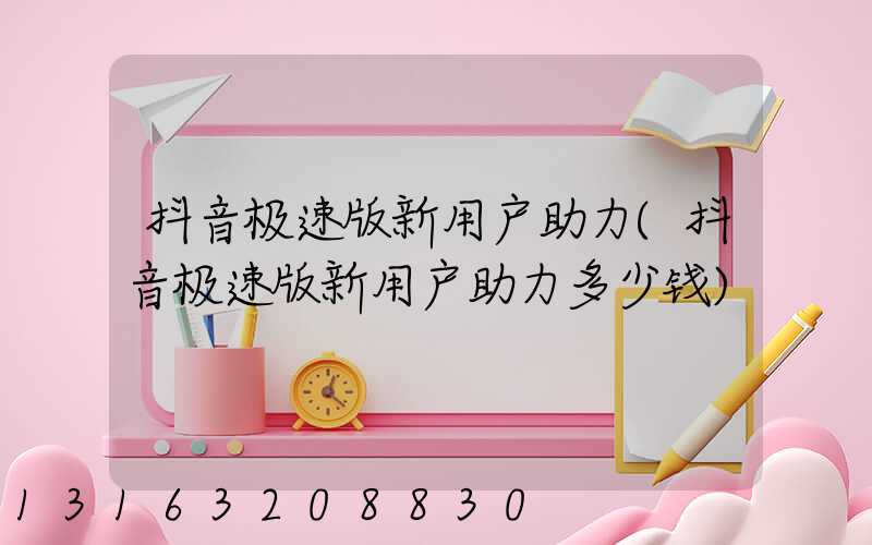 抖音极速版新用户助力(抖音极速版新用户助力多少钱)