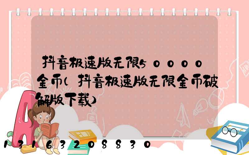 抖音极速版无限50000金币(抖音极速版无限金币破解版下载)