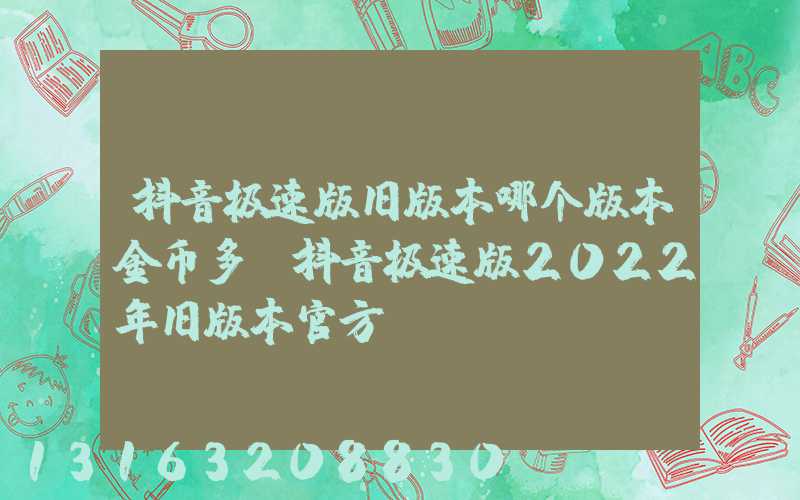 抖音极速版旧版本哪个版本金币多(抖音极速版2022年旧版本官方)