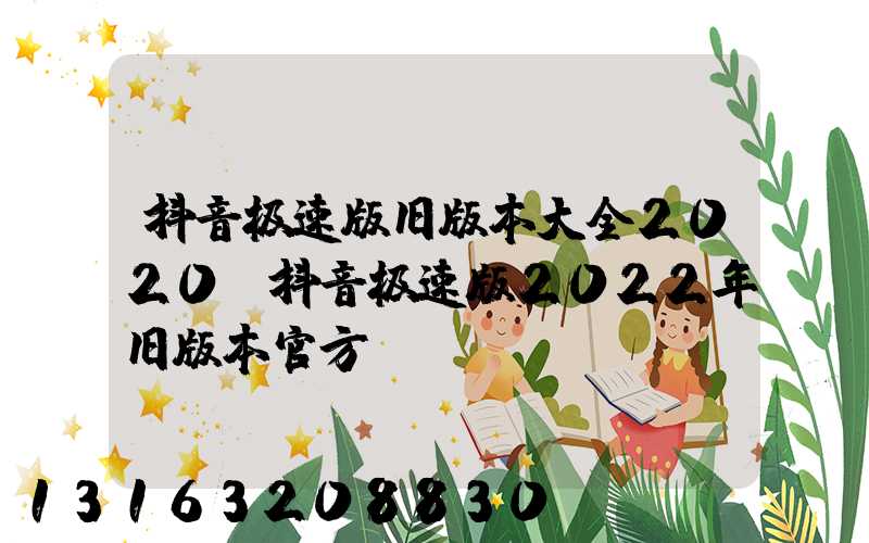 抖音极速版旧版本大全2020(抖音极速版2022年旧版本官方)