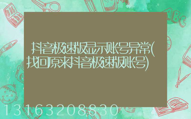 抖音极速版显示账号异常(找回原来抖音极速版账号)