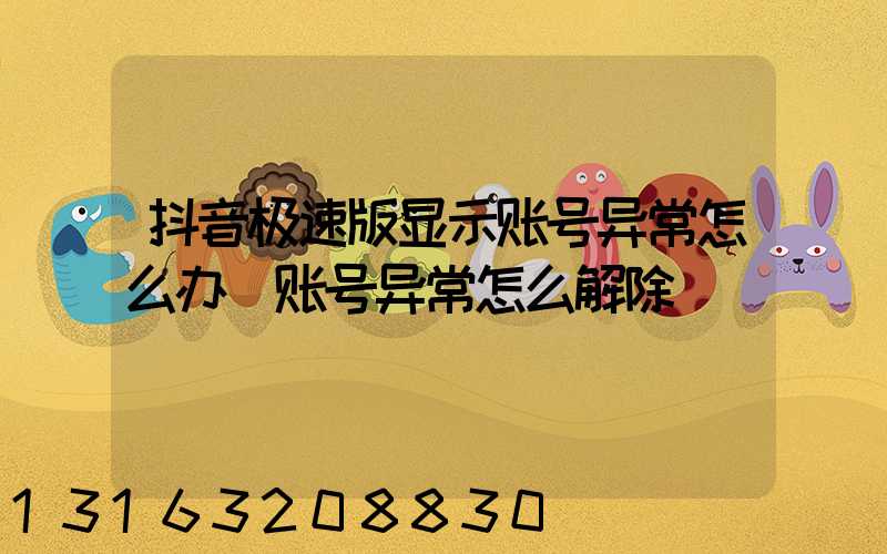 抖音极速版显示账号异常怎么办(账号异常怎么解除)