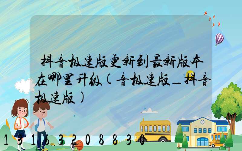 抖音极速版更新到最新版本在哪里升级(音极速版_抖音极速版)