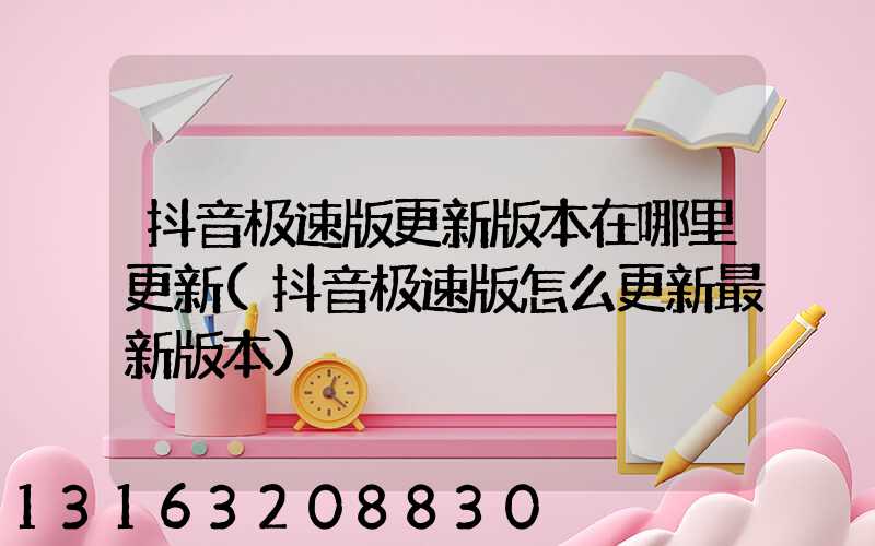 抖音极速版更新版本在哪里更新(抖音极速版怎么更新最新版本)