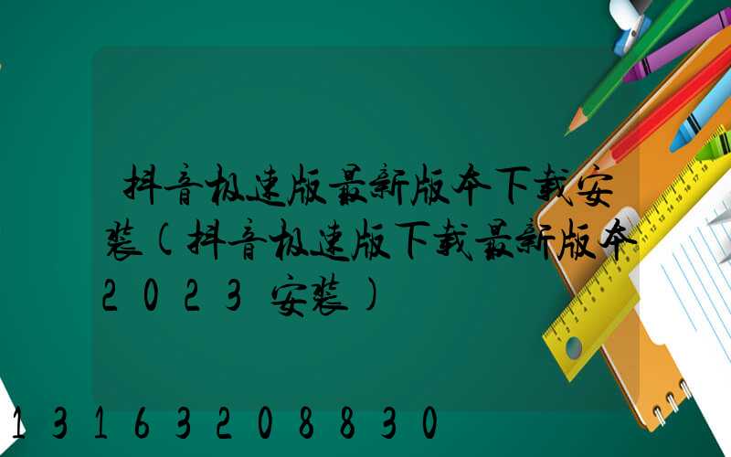 抖音极速版最新版本下载安装(抖音极速版下载最新版本2023安装)