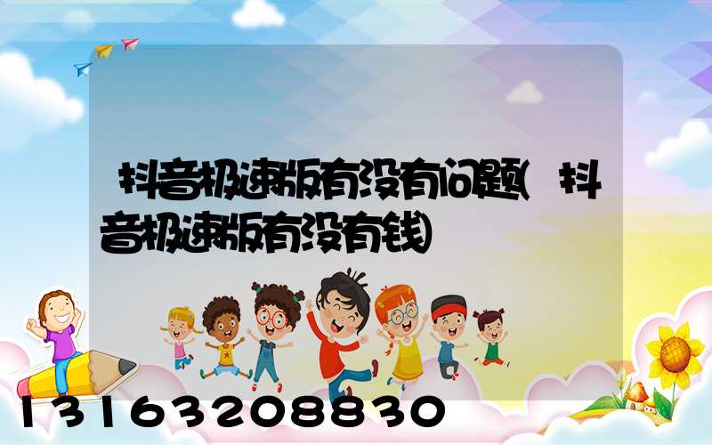 抖音极速版有没有问题(抖音极速版有没有钱)