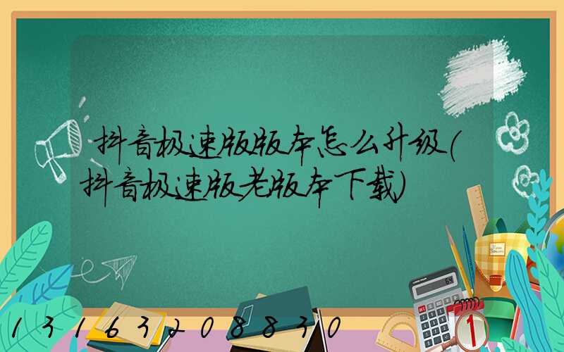 抖音极速版版本怎么升级(抖音极速版老版本下载)