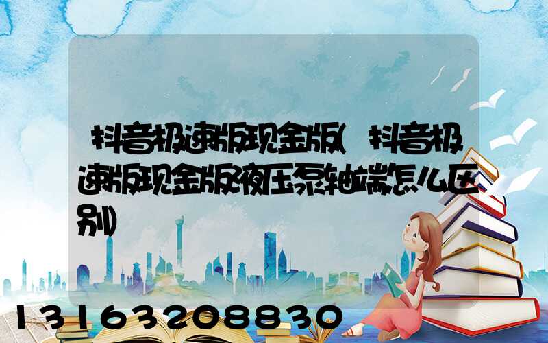 抖音极速版现金版(抖音极速版现金版液压泵轴端怎么区别)