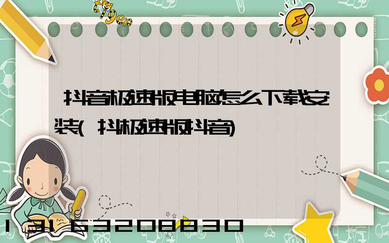 抖音极速版电脑怎么下载安装(抖极速版抖音)