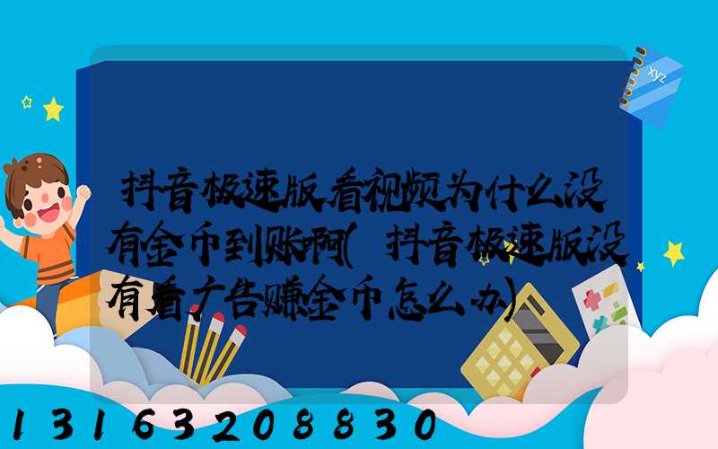 抖音极速版看视频为什么没有金币到账啊(抖音极速版没有看广告赚金币怎么办)