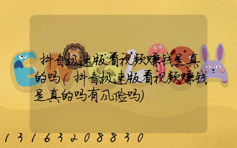 抖音极速版看视频赚钱是真的吗(抖音极速版看视频赚钱是真的吗有风险吗)
