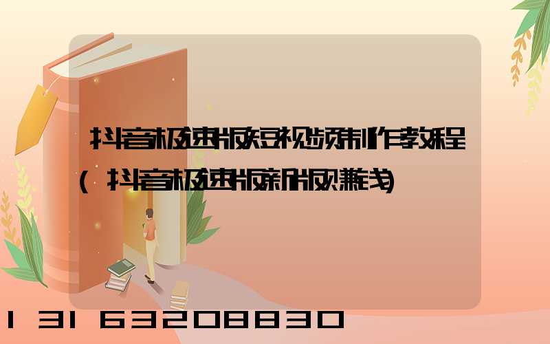 抖音极速版短视频制作教程(抖音极速版新版赚钱)