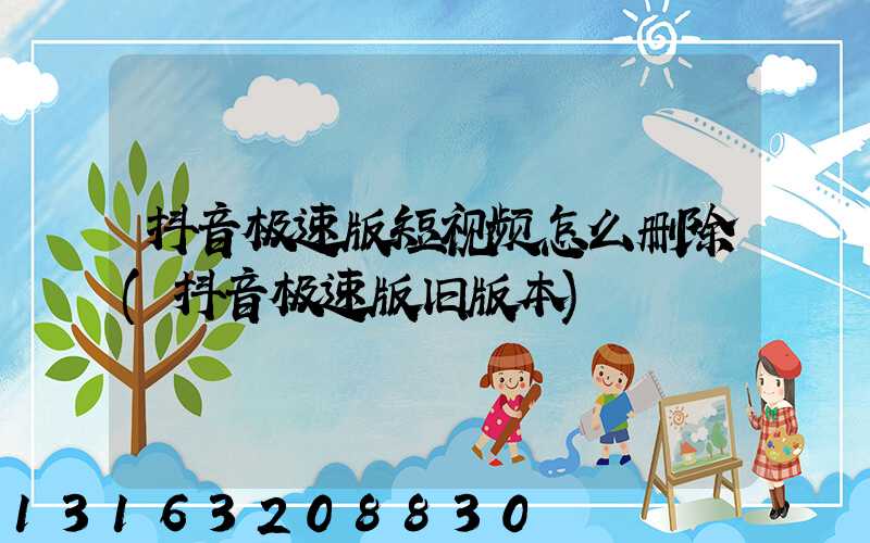 抖音极速版短视频怎么删除(抖音极速版旧版本)