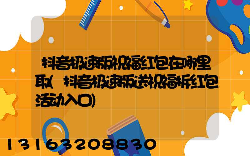 抖音极速版祝福红包在哪里取(抖音极速版送祝福拆红包活动入口)