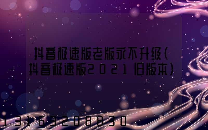 抖音极速版老版永不升级(抖音极速版2021旧版本)