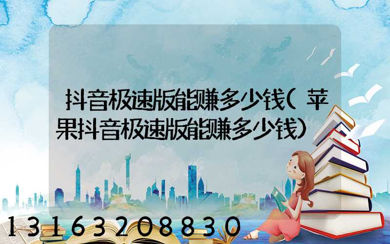 抖音极速版能赚多少钱(苹果抖音极速版能赚多少钱)