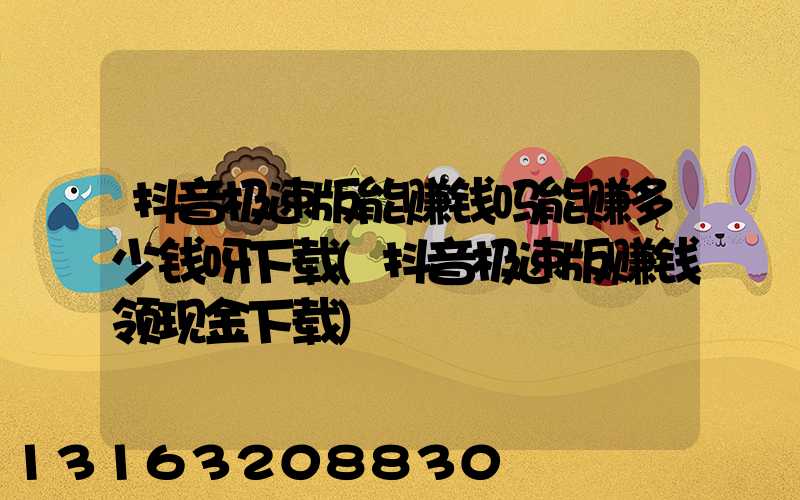 抖音极速版能赚钱吗能赚多少钱呀下载(抖音极速版赚钱领现金下载)