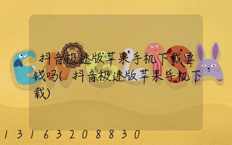 抖音极速版苹果手机下载要钱吗(抖音极速版苹果手机下载)